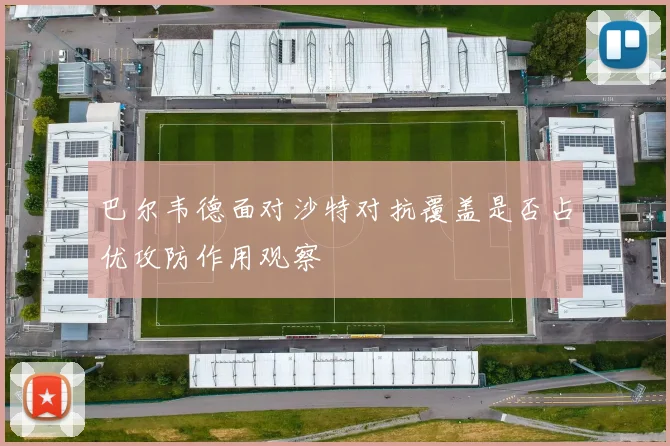巴尔韦德面对沙特对抗覆盖是否占优攻防作用观察