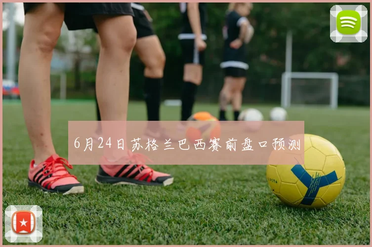 6月24日苏格兰巴西赛前盘口预测