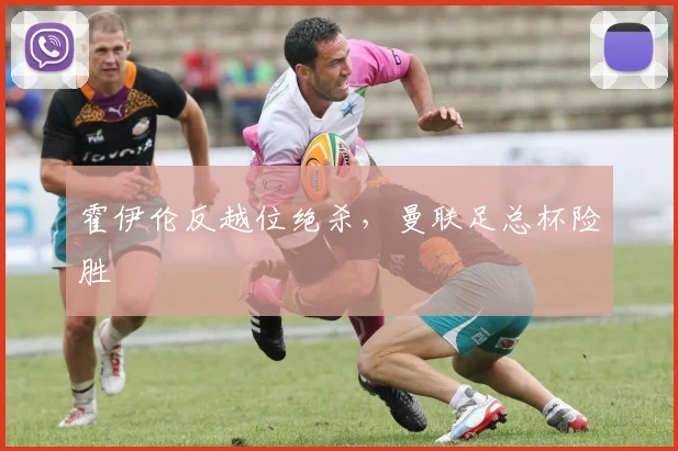 霍伊伦反越位绝杀，曼联足总杯险胜