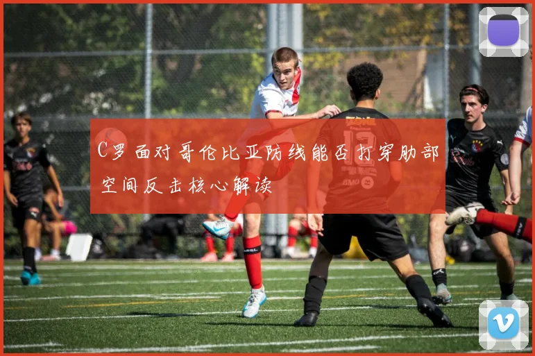 C罗面对哥伦比亚防线能否打穿肋部空间反击核心解读