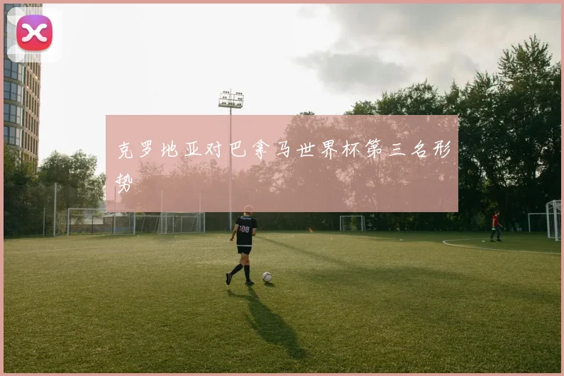 克罗地亚对巴拿马世界杯第三名形势