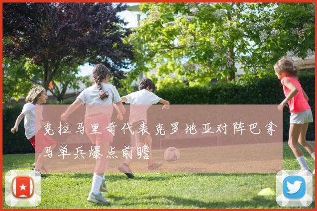 克拉马里奇代表克罗地亚对阵巴拿马单兵爆点前瞻