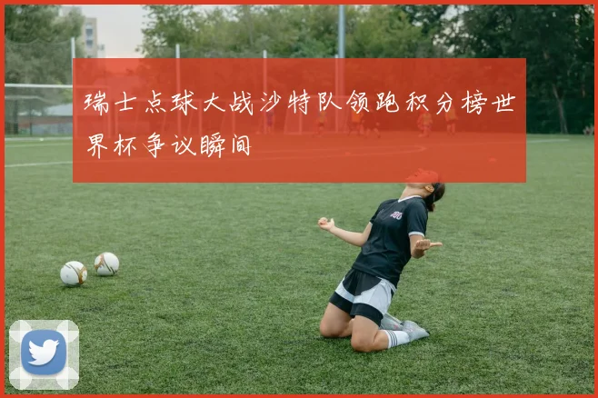 瑞士点球大战沙特队领跑积分榜世界杯争议瞬间