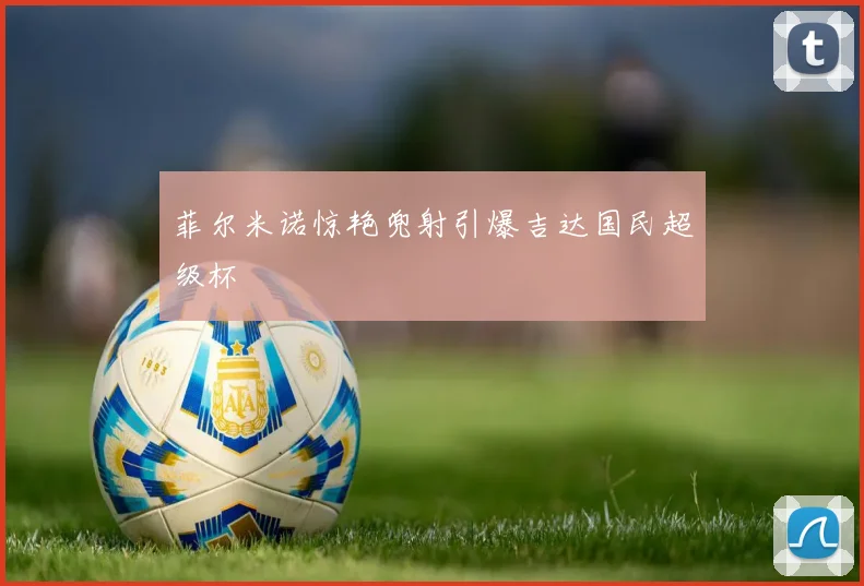 菲尔米诺惊艳兜射引爆吉达国民超级杯