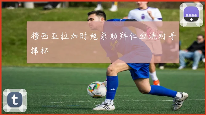 穆西亚拉加时绝杀助拜仁血洗对手捧杯