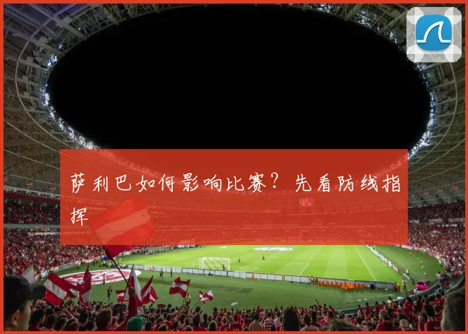 萨利巴如何影响比赛？先看防线指挥