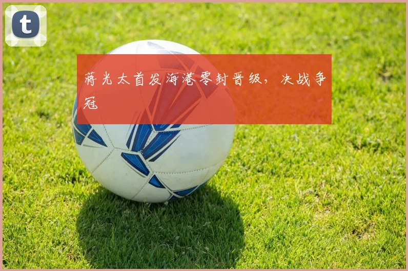 蒋光太首发海港零封晋级，决战争冠