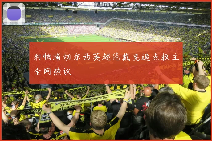 利物浦切尔西英超范戴克造点救主全网热议